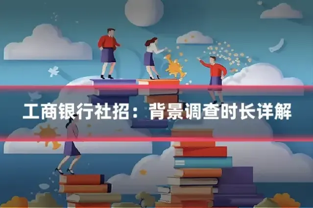 工商银行社招：背景调查时长详解