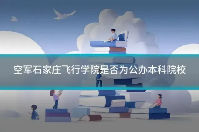 空军石家庄飞行学院是否为公办本科院校