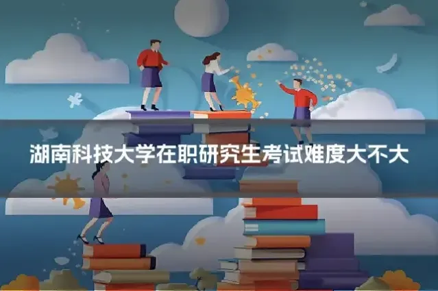 湖南科技大学在职研究生考试难度大不大