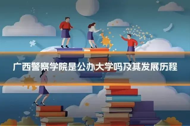 广西警察学院是公办大学吗及其发展历程