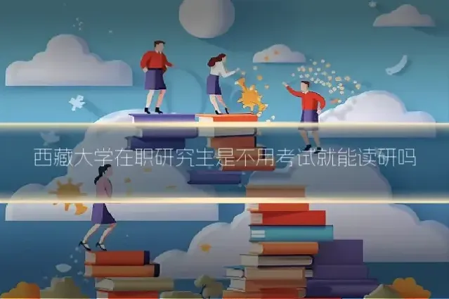 西藏大学在职研究生是不用考试就能读研吗