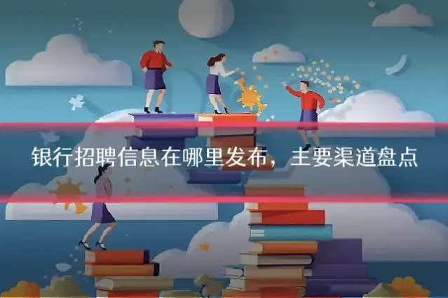 银行招聘信息在哪里发布，主要渠道盘点