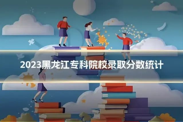 2023黑龙江专科院校录取分数统计