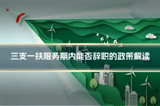 三支一扶服务期内能否辞职的政策解读