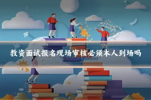 教资面试报名现场审核必须本人到场吗