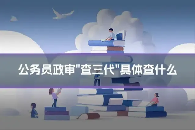 公务员政审"查三代"具体查什么
