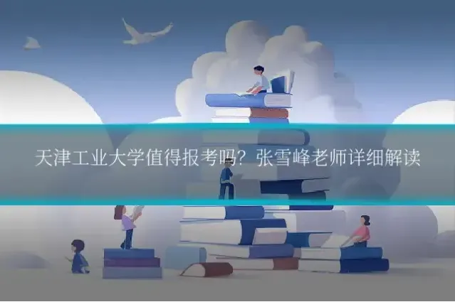天津工业大学值得报考吗?张雪峰老师详细解读