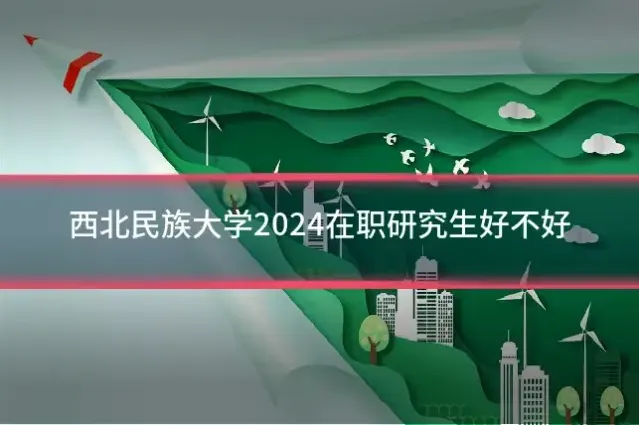 西北民族大学2024在职研究生好不好