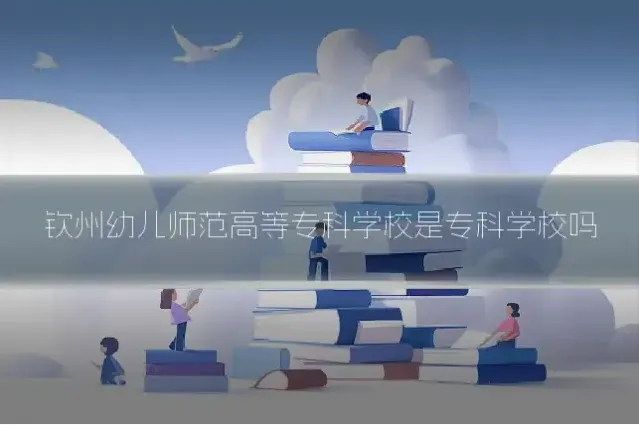 钦州幼儿师范高等专科学校是专科学校吗