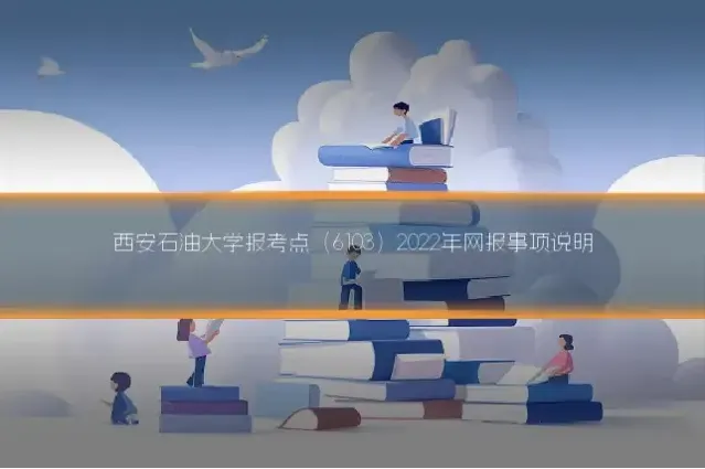 西安石油大学报考点（6103）2022年网报事项说明