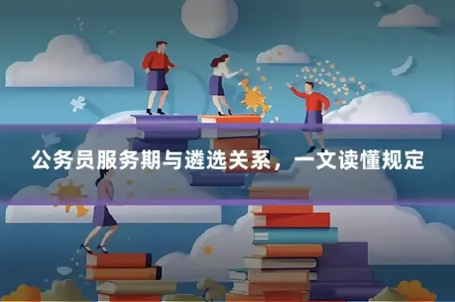 公务员服务期与遴选关系，一文读懂规定