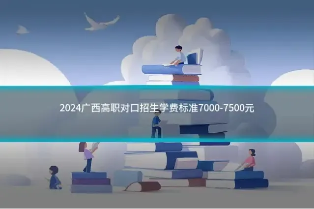 2024广西高职对口招生学费标准7000-7500元