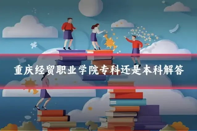 重庆经贸职业学院专科还是本科解答