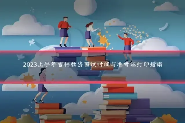2023上半年吉林教资面试时间与准考证打印指南