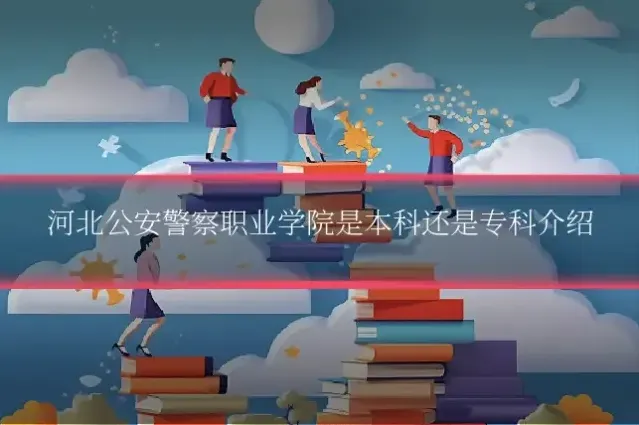 河北公安警察职业学院是本科还是专科介绍