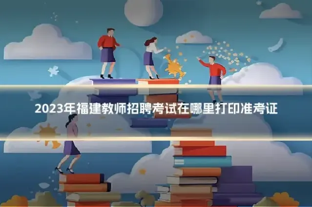 2023年福建教师招聘考试在哪里打印准考证