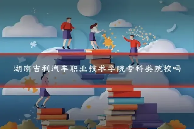 湖南吉利汽车职业技术学院专科类院校吗