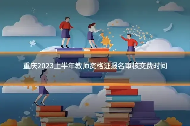 重庆2023上半年教师资格证报名审核交费时间