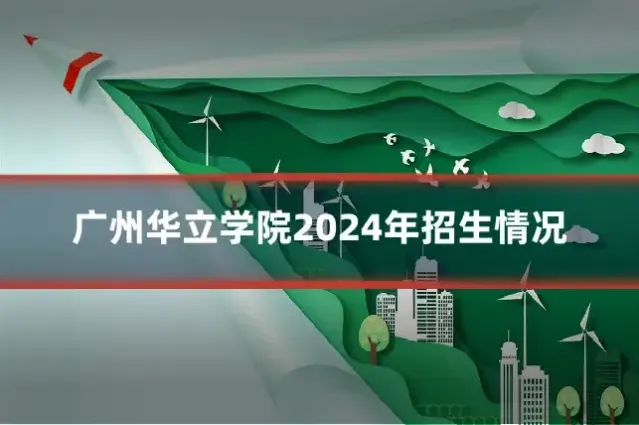 广州华立学院2024年招生情况