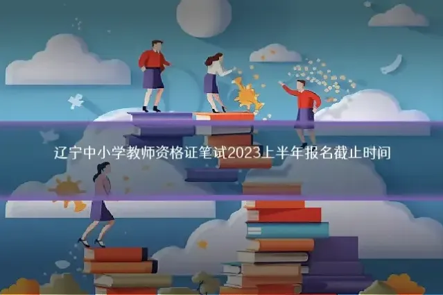 辽宁中小学教师资格证笔试2023上半年报名截止时间