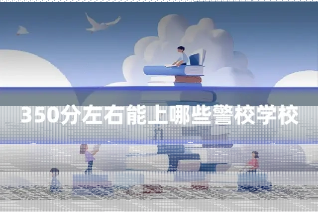 350分左右能上哪些警校学校
