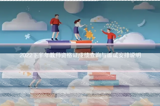 2022下半年教师资格证成绩查询与面试安排说明