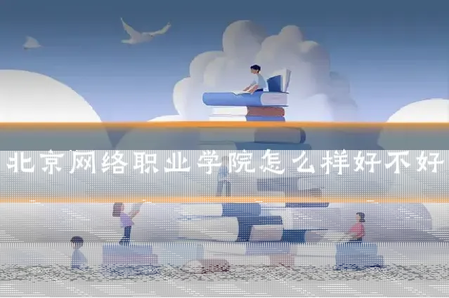 北京网络职业学院怎么样好不好