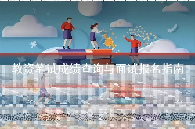 教资笔试成绩查询与面试报名指南