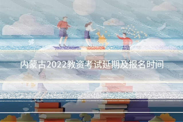 内蒙古2022教资考试延期及报名时间