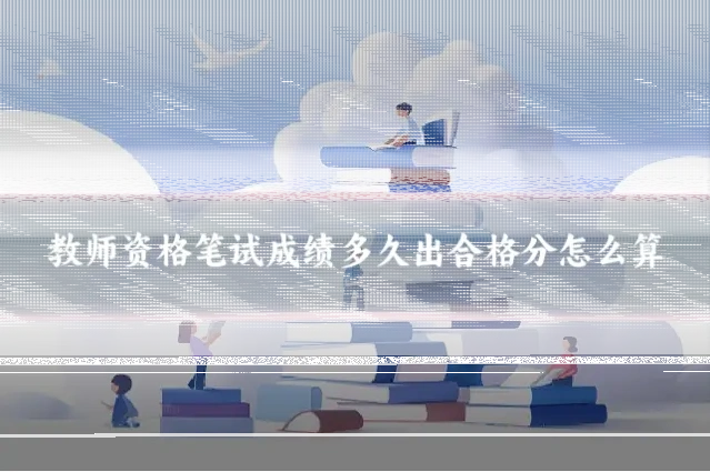 教师资格笔试成绩多久出合格分怎么算