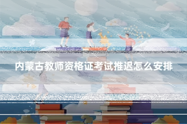 内蒙古教师资格证考试推迟怎么安排
