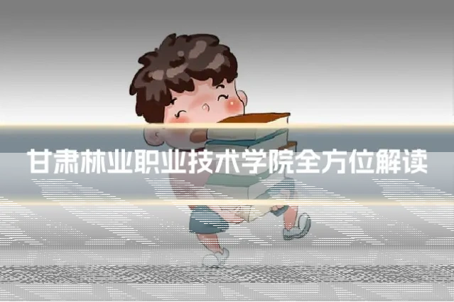 甘肃林业职业技术学院全方位解读
