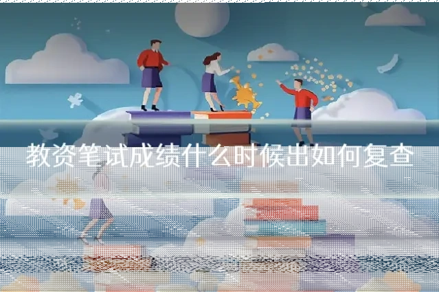 教资笔试成绩什么时候出如何复查