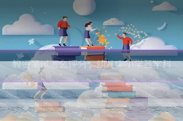 教资笔试怎么评分：幼儿中小学各学科