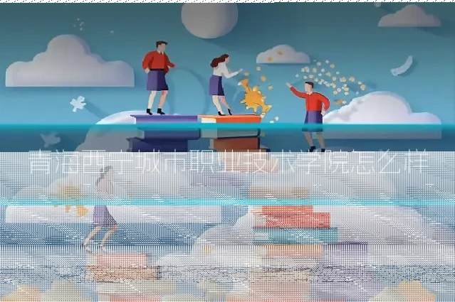 青海西宁城市职业技术学院怎么样