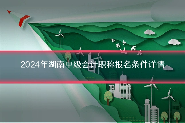 2024年湖南中级会计职称报名条件详情