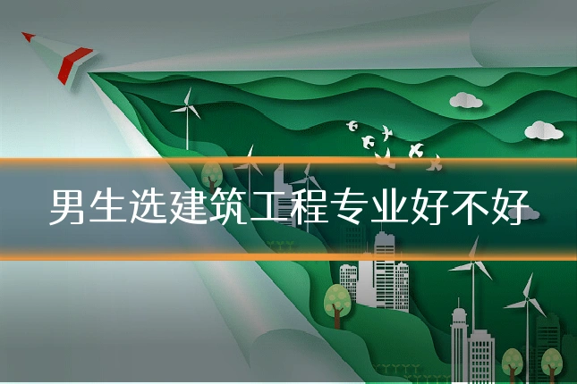 男生选建筑工程专业好不好