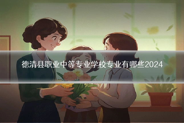 德清县职业中等专业学校专业有哪些2024