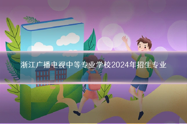 浙江广播电视中等专业学校2024年招生专业