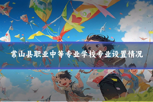 常山县职业中等专业学校专业设置情况