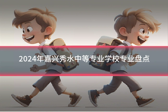 2024年嘉兴秀水中等专业学校专业盘点