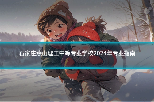 石家庄燕山理工中等专业学校2024年专业指南