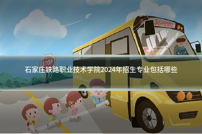 石家庄铁路职业技术学院2024年招生专业包括哪些