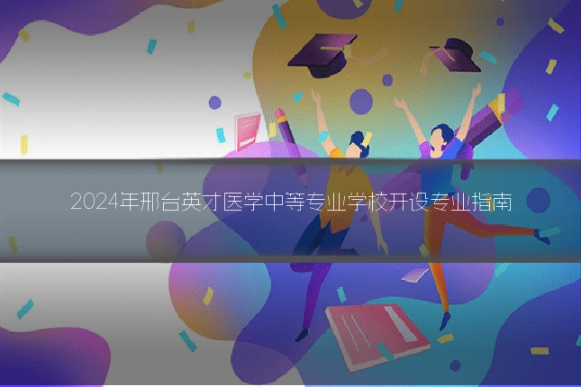 2024年邢台英才医学中等专业学校开设专业指南