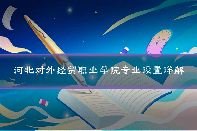 河北对外经贸职业学院专业设置详解