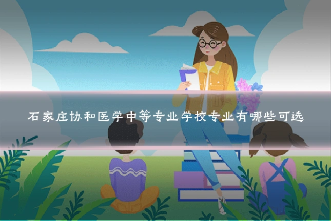 石家庄协和医学中等专业学校专业有哪些可选