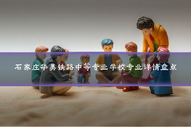 石家庄华美铁路中等专业学校专业详情盘点