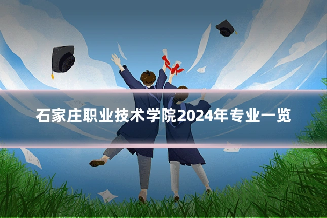 石家庄职业技术学院2024年专业一览