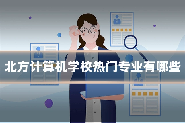 北方计算机学校热门专业有哪些