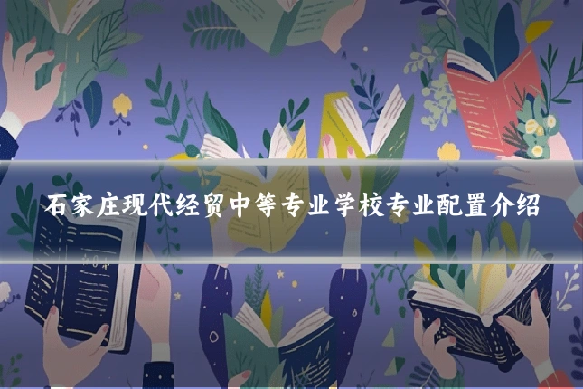 石家庄现代经贸中等专业学校专业配置介绍